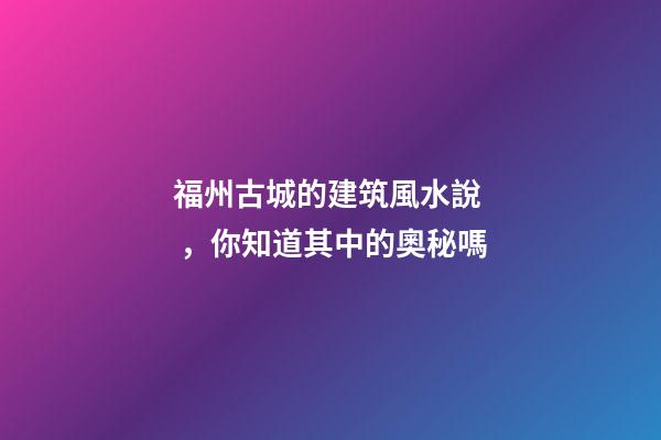 福州古城的建筑風水說，你知道其中的奧秘嗎